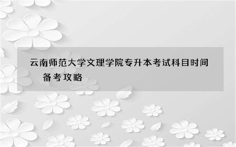 云南师范大学文理学院专升本考试科目时间 备考攻略